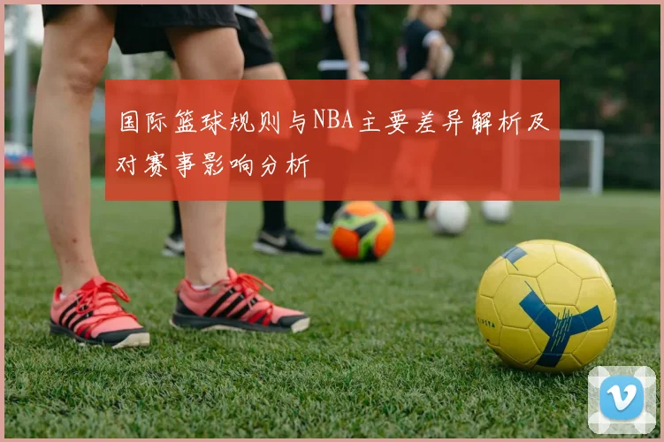 国际篮球规则与NBA主要差异解析及对赛事影响分析