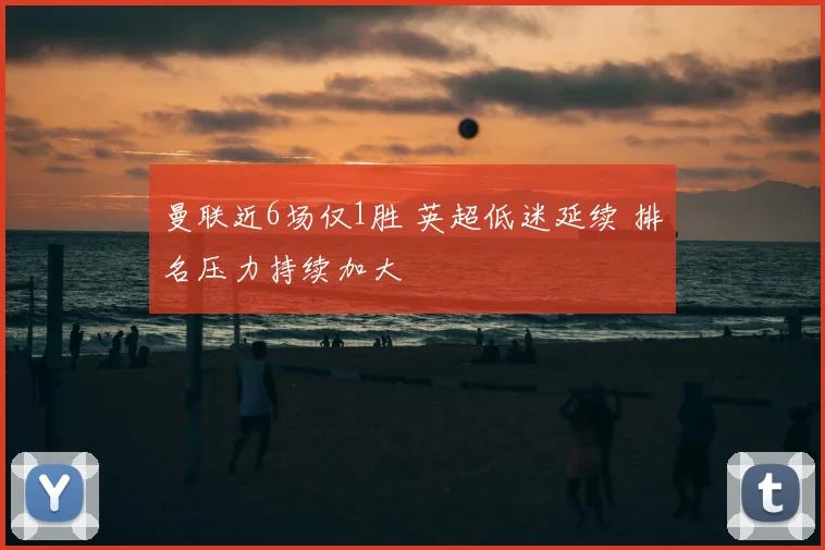 曼联近6场仅1胜 英超低迷延续 排名压力持续加大