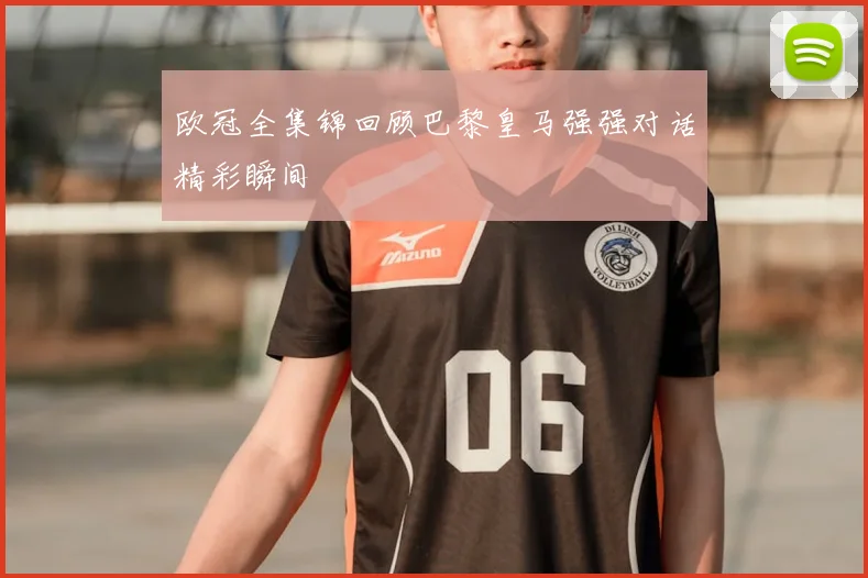 欧冠全集锦回顾巴黎皇马强强对话精彩瞬间