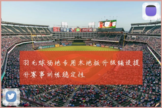 羽毛球场地专用木地板升级铺设提升赛事训练稳定性