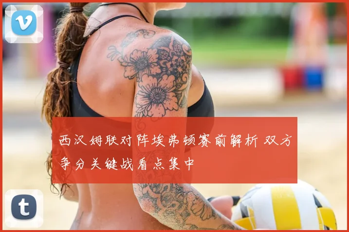 西汉姆联对阵埃弗顿赛前解析 双方争分关键战看点集中