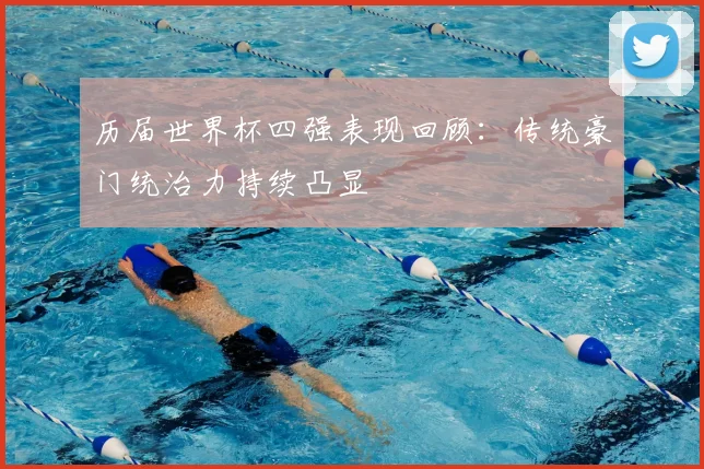 历届世界杯四强表现回顾:传统豪门统治力持续凸显
