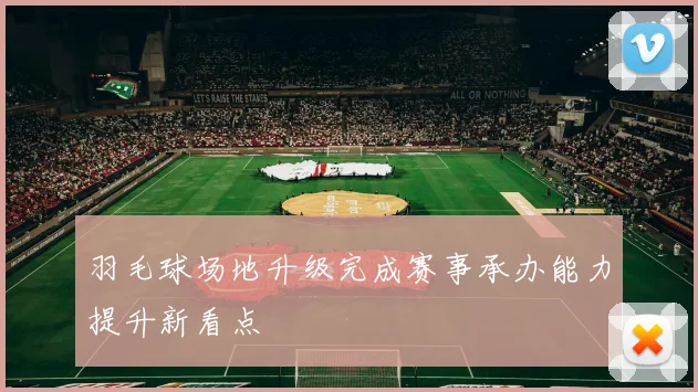 羽毛球场地升级完成赛事承办能力提升新看点