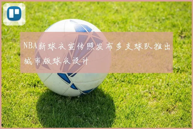 NBA新球衣宣传照发布多支球队推出城市版球衣设计