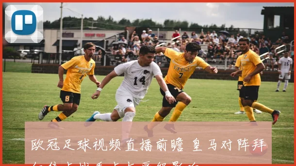 欧冠足球视频直播前瞻 皇马对阵拜仁焦点战看点与晋级影响