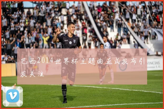 巴西2014世界杯主题曲正式发布引发关注