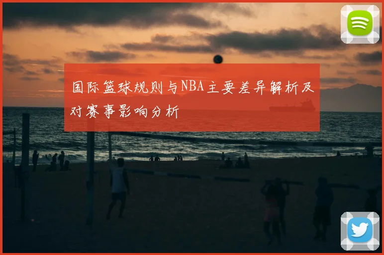 国际篮球规则与NBA主要差异解析及对赛事影响分析