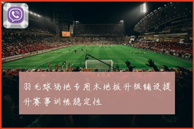 羽毛球场地专用木地板升级铺设提升赛事训练稳定性