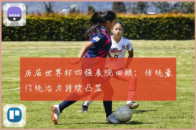 历届世界杯四强表现回顾:传统豪门统治力持续凸显
