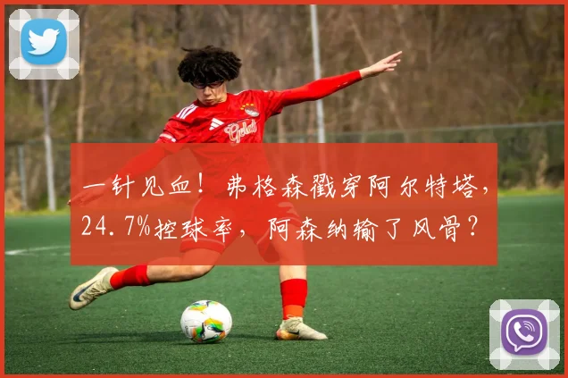 一针见血!弗格森戳穿阿尔特塔,24.7%控球率,阿森纳输了风骨?