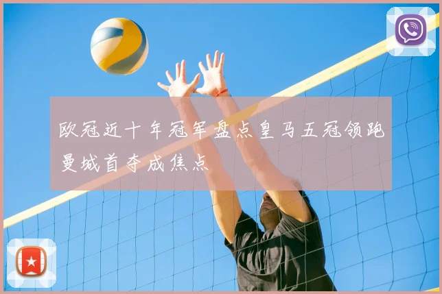 欧冠近十年冠军盘点皇马五冠领跑曼城首夺成焦点