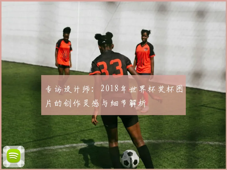 专访设计师:2018年世界杯奖杯图片的创作灵感与细节解析