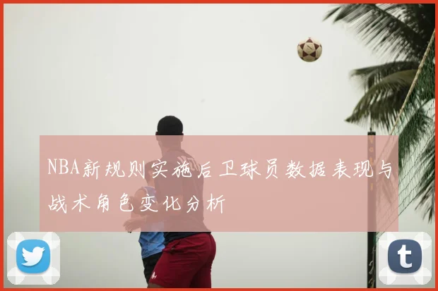 NBA新规则实施后卫球员数据表现与战术角色变化分析