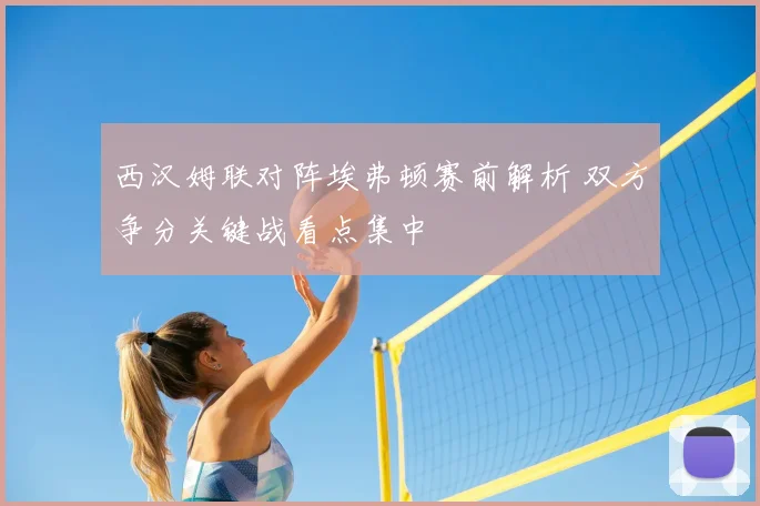 西汉姆联对阵埃弗顿赛前解析 双方争分关键战看点集中