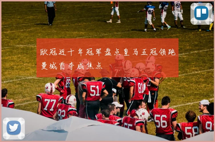 欧冠近十年冠军盘点皇马五冠领跑曼城首夺成焦点