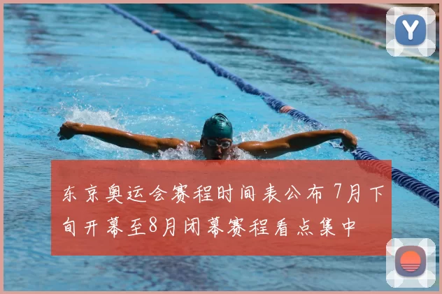 东京奥运会赛程时间表公布 7月下旬开幕至8月闭幕赛程看点集中