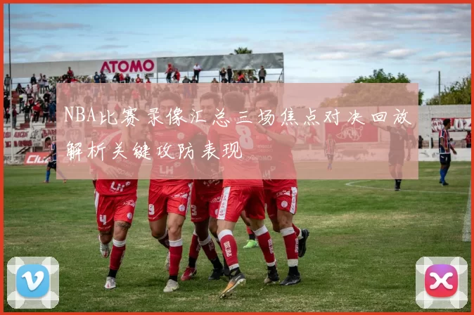 NBA比赛录像汇总三场焦点对决回放解析关键攻防表现