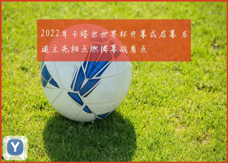 2022年卡塔尔世界杯开幕式启幕 东道主亮相点燃揭幕战看点