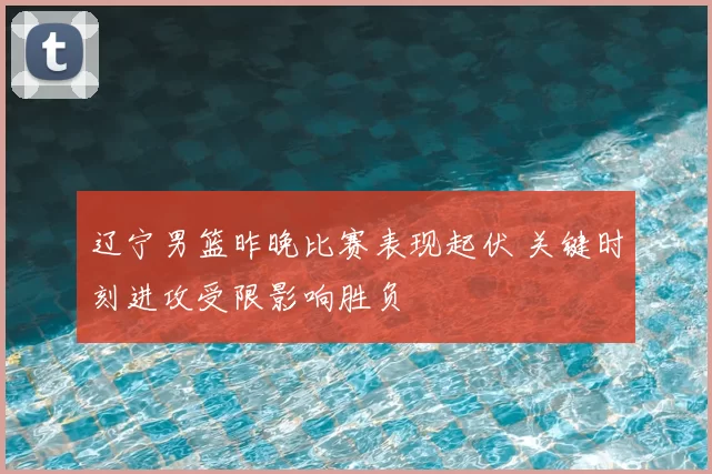 辽宁男篮昨晚比赛表现起伏 关键时刻进攻受限影响胜负