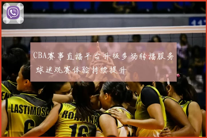 CBA赛事直播平台升级多场转播服务 球迷观赛体验持续提升