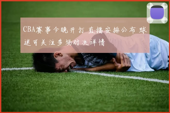 CBA赛事今晚开打 直播安排公布 球迷可关注多场对决详情
