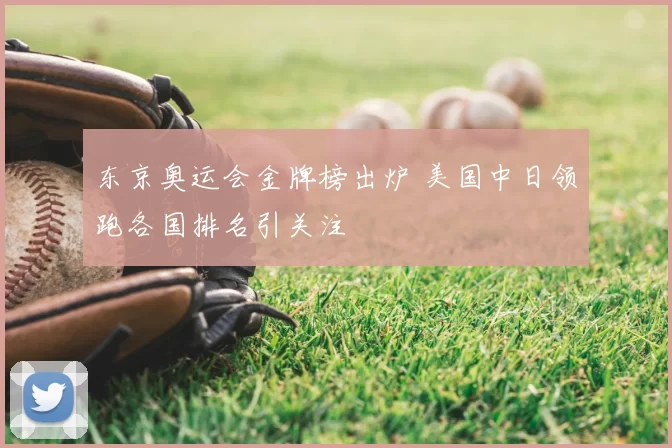 东京奥运会金牌榜出炉 美国中日领跑各国排名引关注