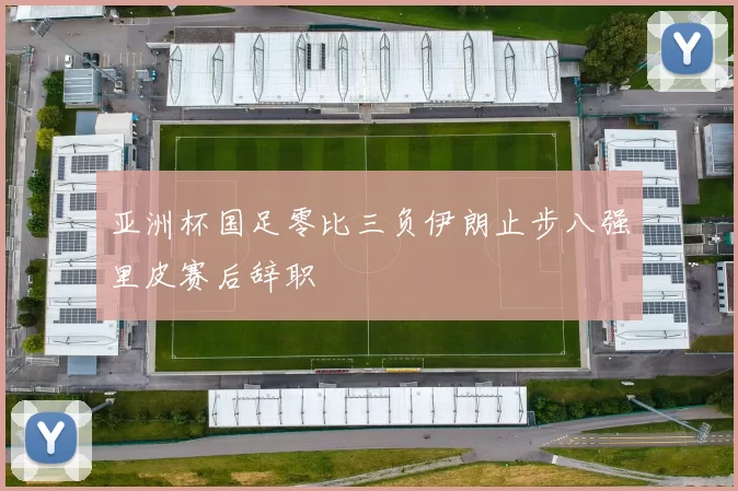 亚洲杯国足零比三负伊朗止步八强里皮赛后辞职