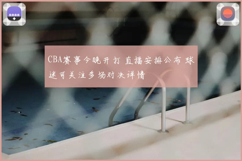 CBA赛事今晚开打 直播安排公布 球迷可关注多场对决详情