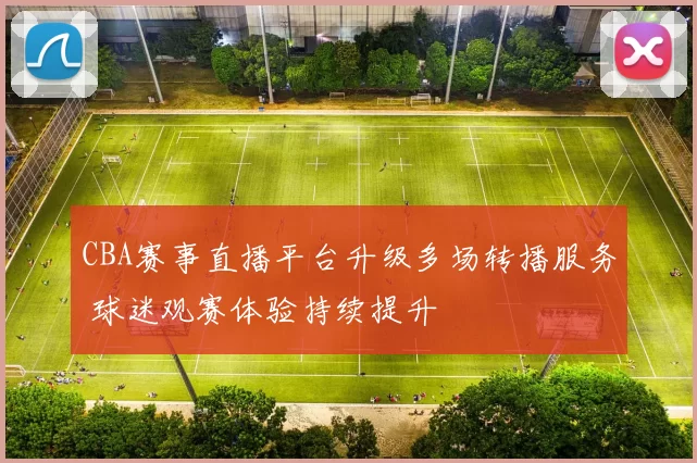 CBA赛事直播平台升级多场转播服务 球迷观赛体验持续提升