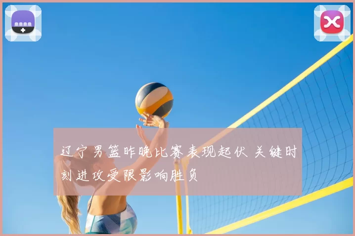 辽宁男篮昨晚比赛表现起伏 关键时刻进攻受限影响胜负