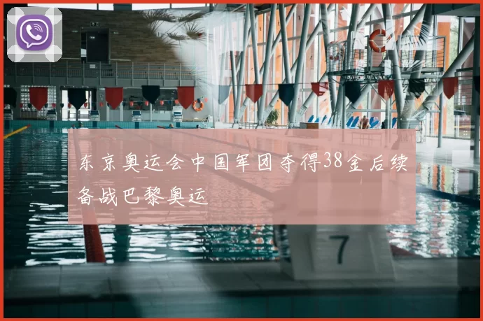 东京奥运会中国军团夺得38金后续备战巴黎奥运