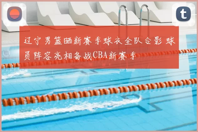 辽宁男篮晒新赛季球衣全队合影 球员阵容亮相备战CBA新赛季