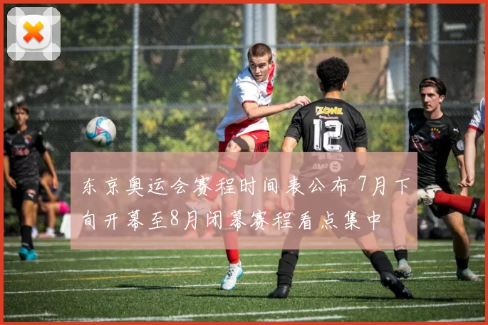 东京奥运会赛程时间表公布 7月下旬开幕至8月闭幕赛程看点集中