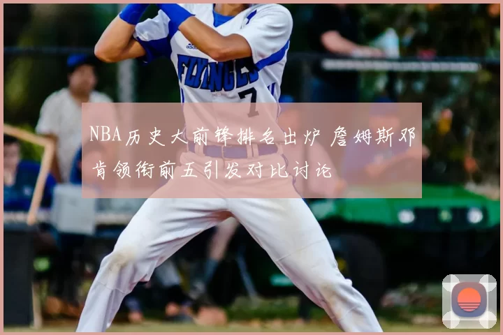NBA历史大前锋排名出炉 詹姆斯邓肯领衔前五引发对比讨论