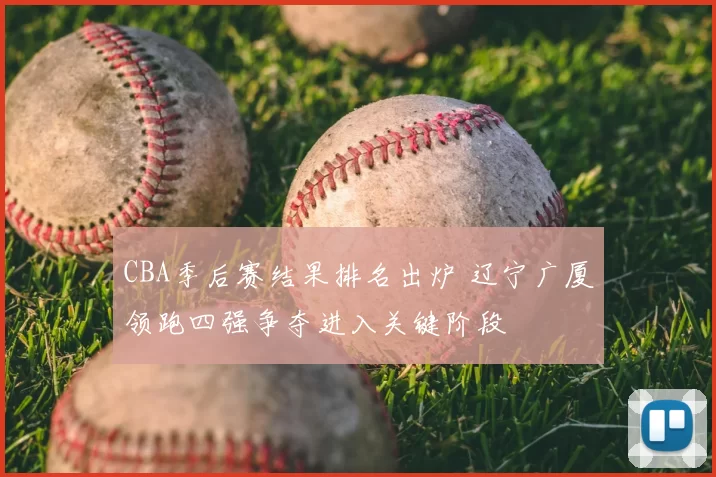 CBA季后赛结果排名出炉 辽宁广厦领跑四强争夺进入关键阶段