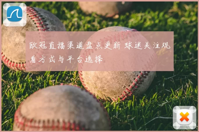 欧冠直播渠道盘点更新 球迷关注观看方式与平台选择