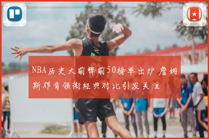 NBA历史大前锋前50榜单出炉 詹姆斯邓肯领衔经典对比引发关注