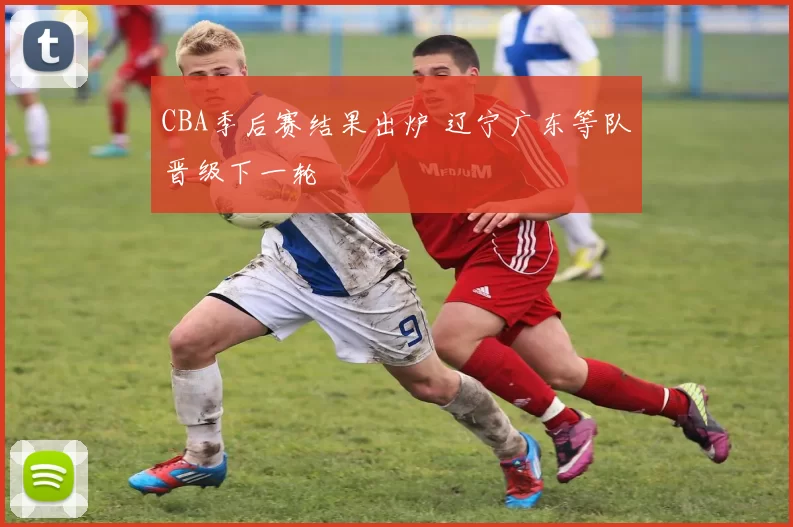 CBA季后赛结果出炉 辽宁广东等队晋级下一轮