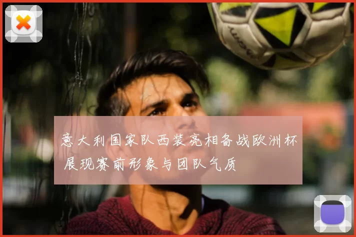 意大利国家队西装亮相备战欧洲杯 展现赛前形象与团队气质